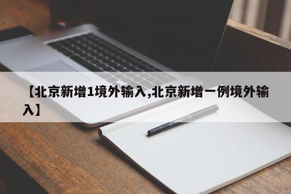 【北京新增1境外输入,北京新增一例境外输入】