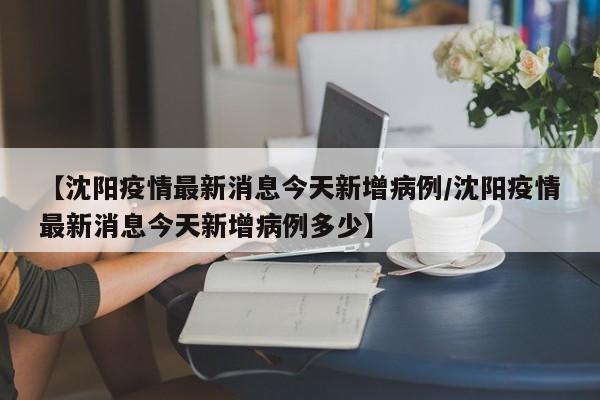 【沈阳疫情最新消息今天新增病例/沈阳疫情最新消息今天新增病例多少】