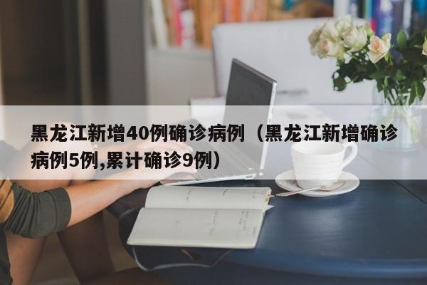 黑龙江新增40例确诊病例(黑龙江新增确诊病例5例,累计确诊9例)