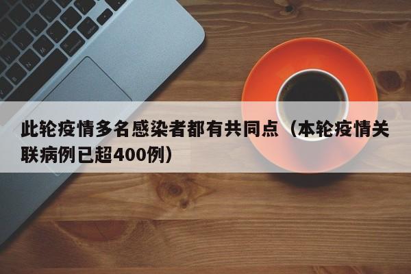 此轮疫情多名感染者都有共同点(本轮疫情关联病例已超400例)