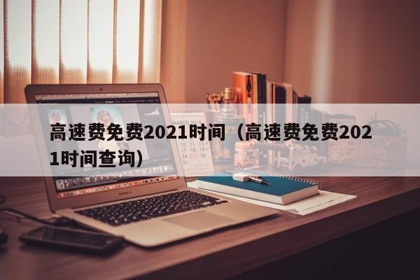 高速费免费2021时间(高速费免费2021时间查询)