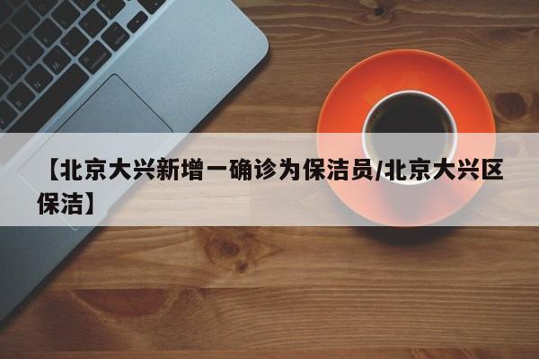 【北京大兴新增一确诊为保洁员/北京大兴区保洁】