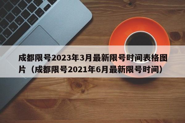 成都限号2023年3月最新限号时间表格图片(成都限号2021年6月最新限号时间)