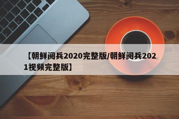 【朝鲜阅兵2020完整版/朝鲜阅兵2021视频完整版】