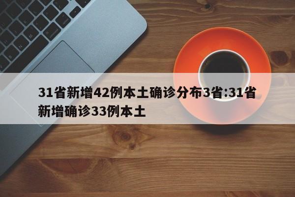 31省新增42例本土确诊分布3省:31省新增确诊33例本土
