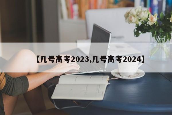 【几号高考2023,几号高考2024】