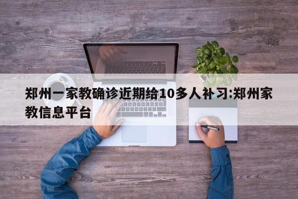 郑州一家教确诊近期给10多人补习:郑州家教信息平台