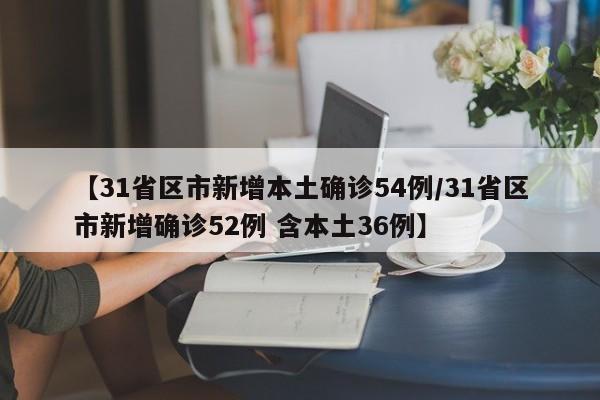 【31省区市新增本土确诊54例/31省区市新增确诊52例 含本土36例】