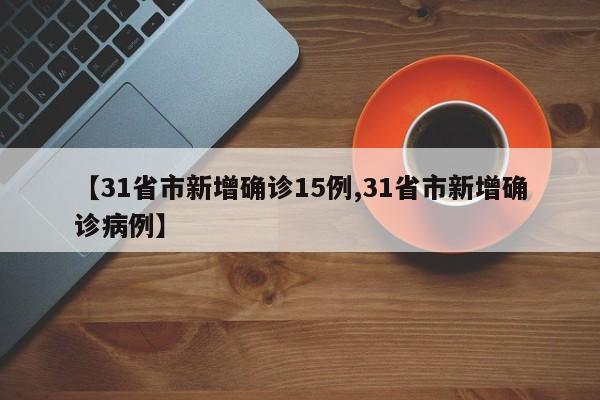 【31省市新增确诊15例,31省市新增确诊病例】
