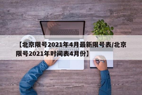 【北京限号2021年4月最新限号表/北京限号2021年时间表4月份】