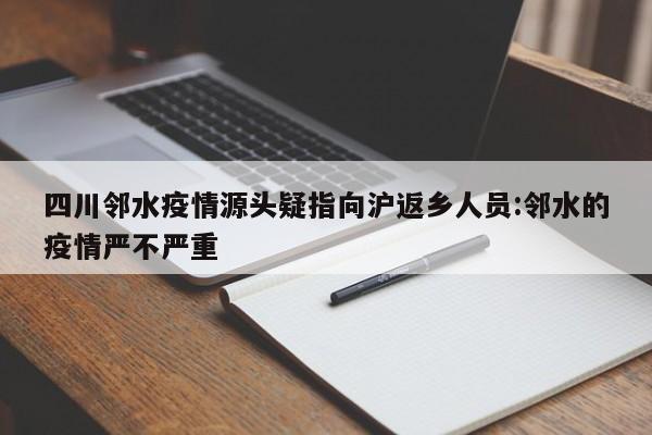 四川邻水疫情源头疑指向沪返乡人员:邻水的疫情严不严重