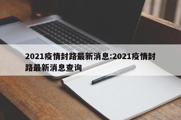 2021疫情封路最新消息:2021疫情封路最新消息查询