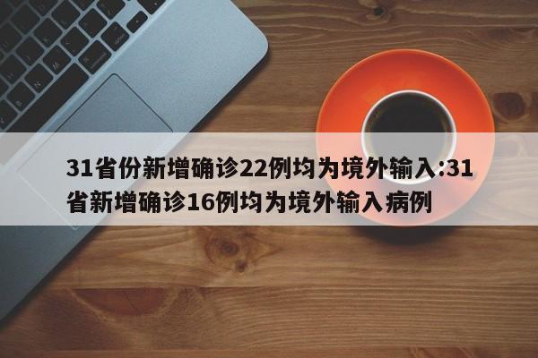 31省份新增确诊22例均为境外输入:31省新增确诊16例均为境外输入病例