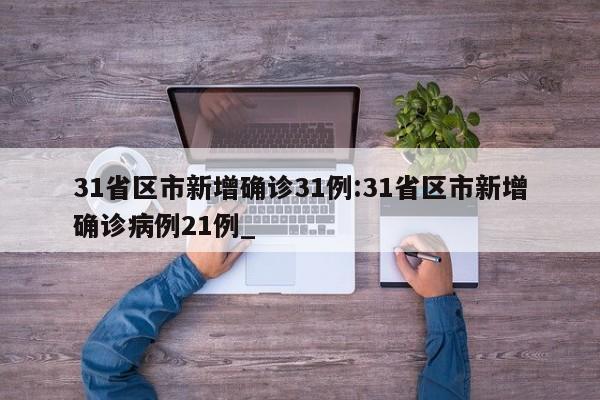 31省区市新增确诊31例:31省区市新增确诊病例21例_