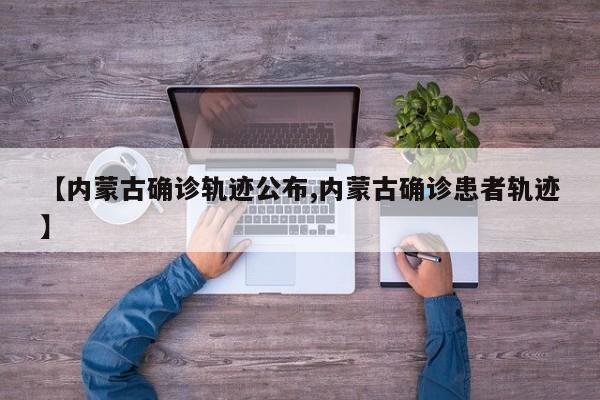 【内蒙古确诊轨迹公布,内蒙古确诊患者轨迹】