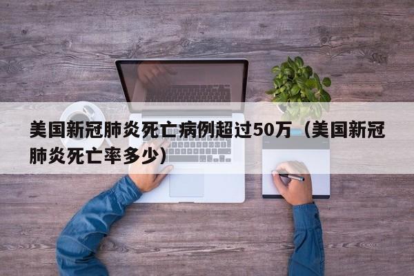 美国新冠肺炎死亡病例超过50万(美国新冠肺炎死亡率多少)