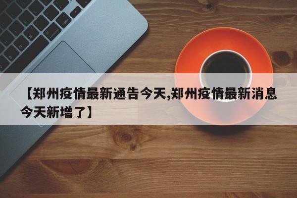 【郑州疫情最新通告今天,郑州疫情最新消息今天新增了】