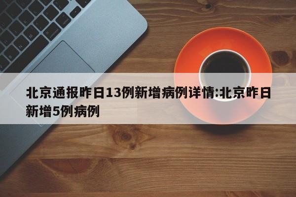 北京通报昨日13例新增病例详情:北京昨日新增5例病例