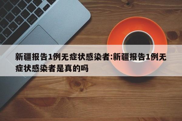 新疆报告1例无症状感染者:新疆报告1例无症状感染者是真的吗