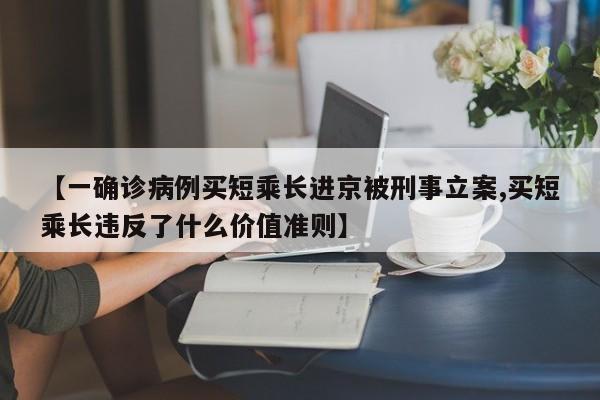 【一确诊病例买短乘长进京被刑事立案,买短乘长违反了什么价值准则】