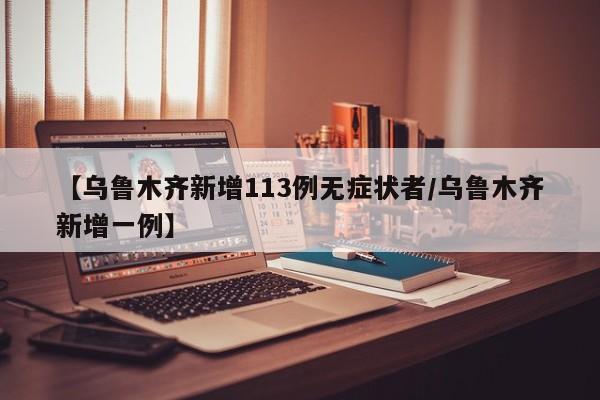 【乌鲁木齐新增113例无症状者/乌鲁木齐新增一例】