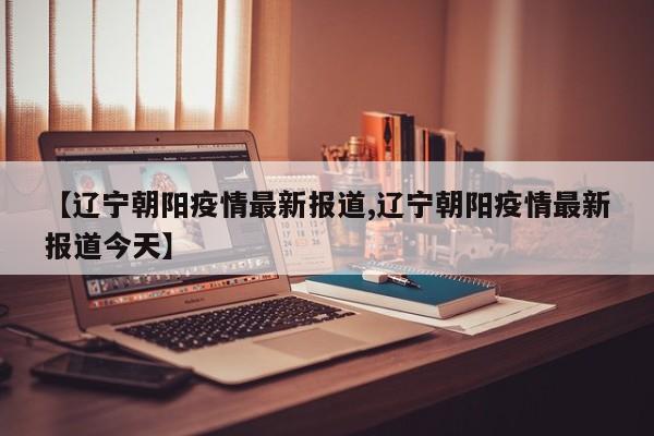 【辽宁朝阳疫情最新报道,辽宁朝阳疫情最新报道今天】