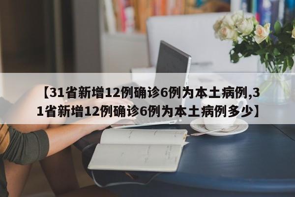 【31省新增12例确诊6例为本土病例,31省新增12例确诊6例为本土病例多少】