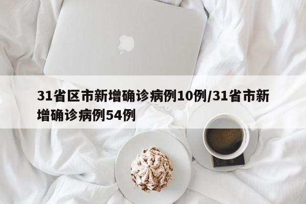 31省区市新增确诊病例10例/31省市新增确诊病例54例