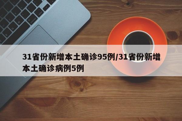 31省份新增本土确诊95例/31省份新增本土确诊病例5例