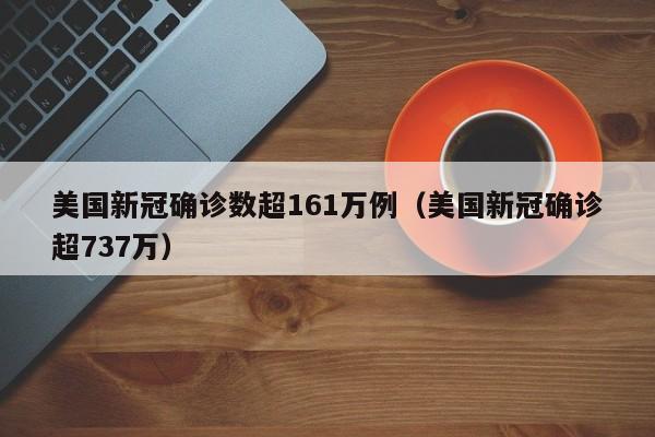 美国新冠确诊数超161万例(美国新冠确诊超737万)