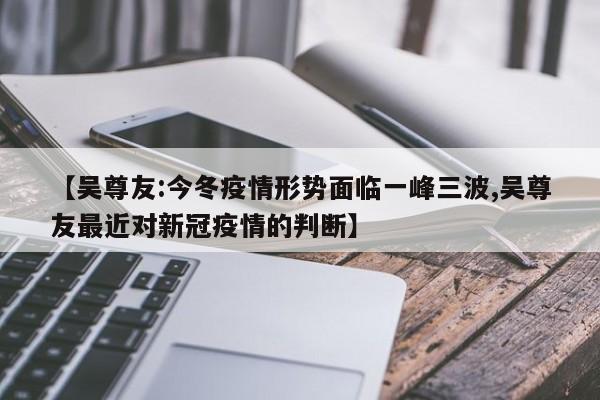 【吴尊友:今冬疫情形势面临一峰三波,吴尊友最近对新冠疫情的判断】