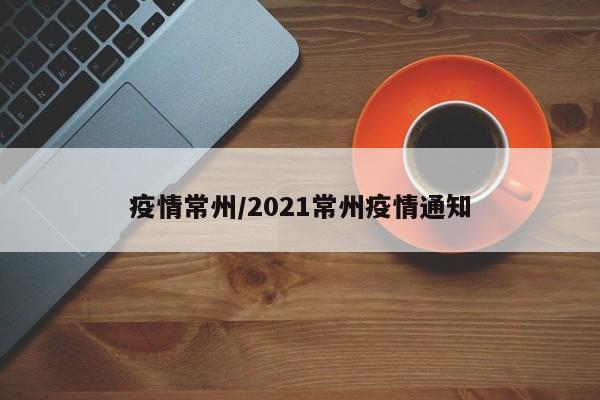 疫情常州/2021常州疫情通知