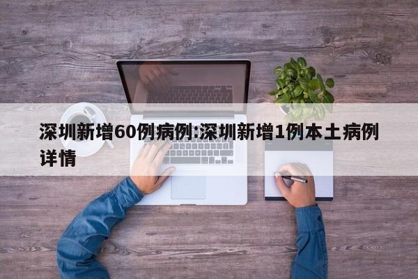 深圳新增60例病例:深圳新增1例本土病例详情