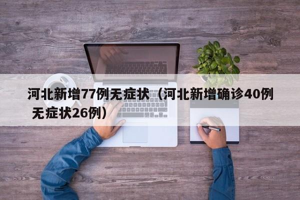 河北新增77例无症状(河北新增确诊40例 无症状26例)