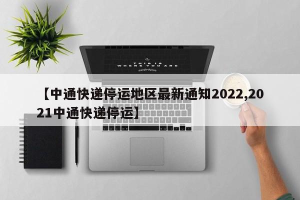 【中通快递停运地区最新通知2022,2021中通快递停运】