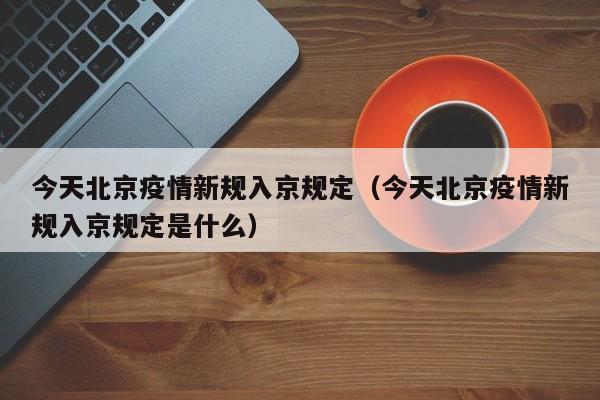 今天北京疫情新规入京规定(今天北京疫情新规入京规定是什么)