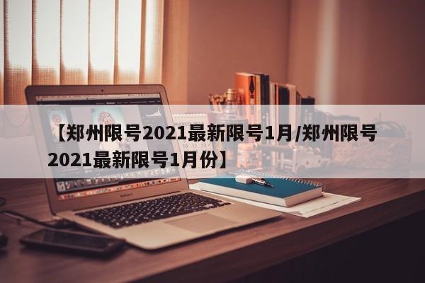 【郑州限号2021最新限号1月/郑州限号2021最新限号1月份】