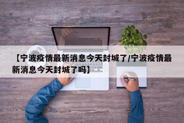 【宁波疫情最新消息今天封城了/宁波疫情最新消息今天封城了吗】