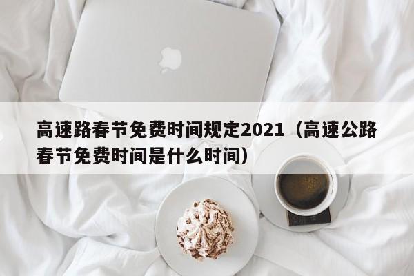 高速路春节免费时间规定2021(高速公路春节免费时间是什么时间)