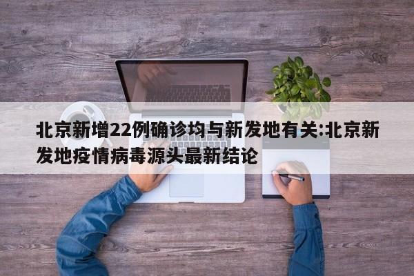 北京新增22例确诊均与新发地有关:北京新发地疫情病毒源头最新结论