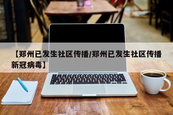 【郑州已发生社区传播/郑州已发生社区传播新冠病毒】