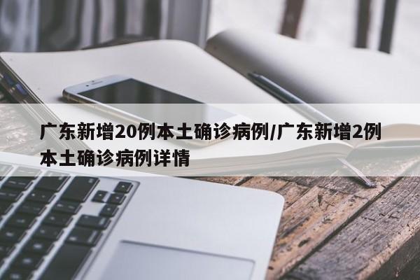 广东新增20例本土确诊病例/广东新增2例本土确诊病例详情